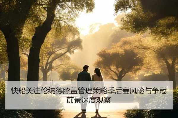 快船关注伦纳德膝盖管理策略季后赛风险与争冠前景深度观察