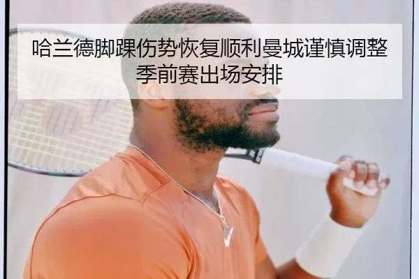 哈兰德脚踝伤势恢复顺利曼城谨慎调整季前赛出场安排